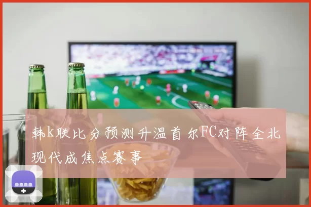 韩k联比分预测升温首尔FC对阵全北现代成焦点赛事