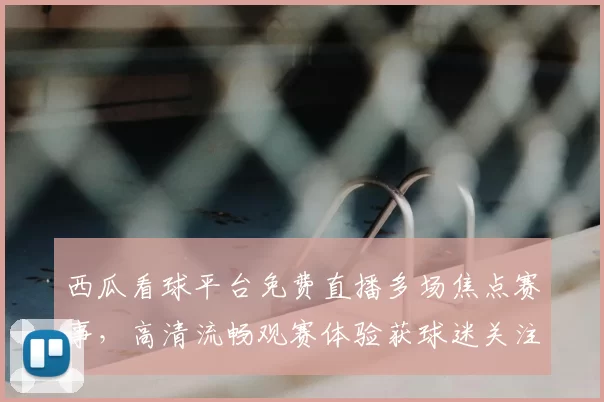 西瓜看球平台免费直播多场焦点赛事，高清流畅观赛体验获球迷关注