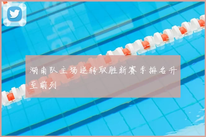 湖南队主场逆转取胜新赛季排名升至前列