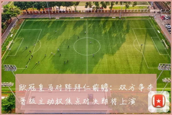 欧冠皇马对阵拜仁前瞻:双方争夺晋级主动权焦点对决即将上演