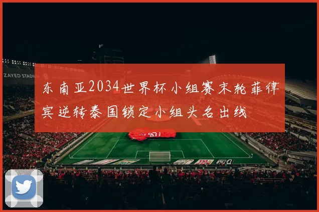 东南亚2034世界杯小组赛末轮菲律宾逆转泰国锁定小组头名出线