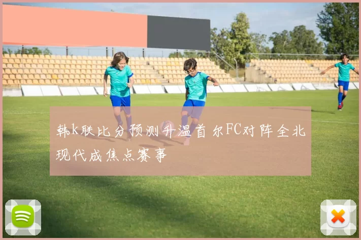 韩k联比分预测升温首尔FC对阵全北现代成焦点赛事