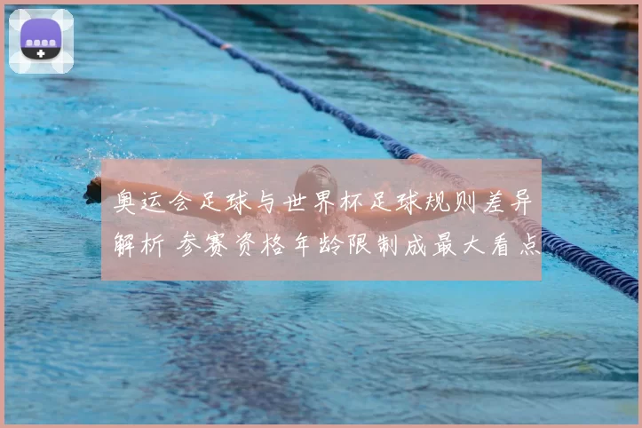 奥运会足球与世界杯足球规则差异解析 参赛资格年龄限制成最大看点