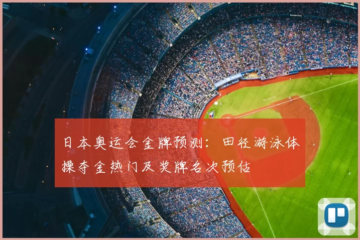日本奥运会金牌预测：田径游泳体操夺金热门及奖牌名次预估