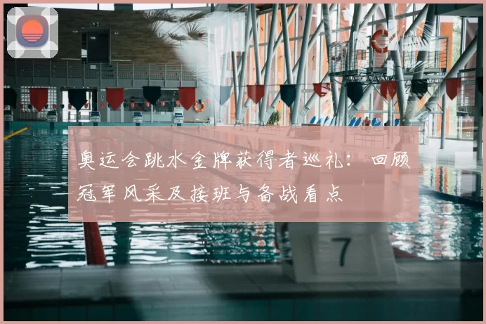 奥运会跳水金牌获得者巡礼：回顾冠军风采及接班与备战看点