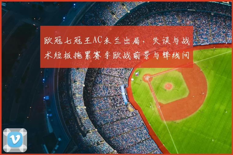 欧冠七冠王AC米兰出局，失误与战术短板拖累赛季欧战前景与锋线问题