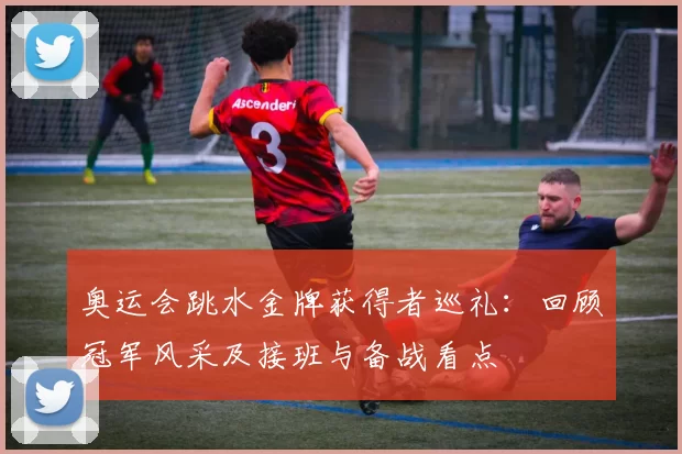 奥运会跳水金牌获得者巡礼：回顾冠军风采及接班与备战看点