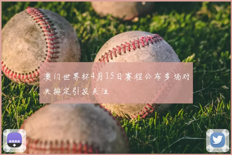 澳门世界杯4月15日赛程公布多场对决排定引发关注