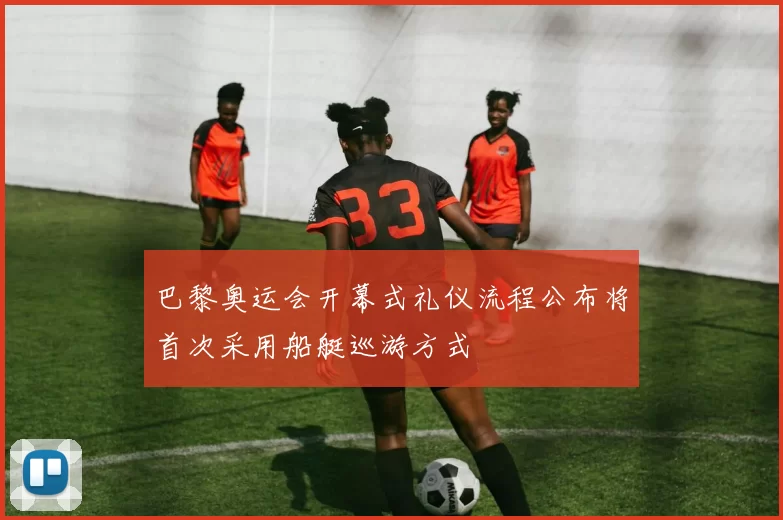 巴黎奥运会开幕式礼仪流程公布将首次采用船艇巡游方式