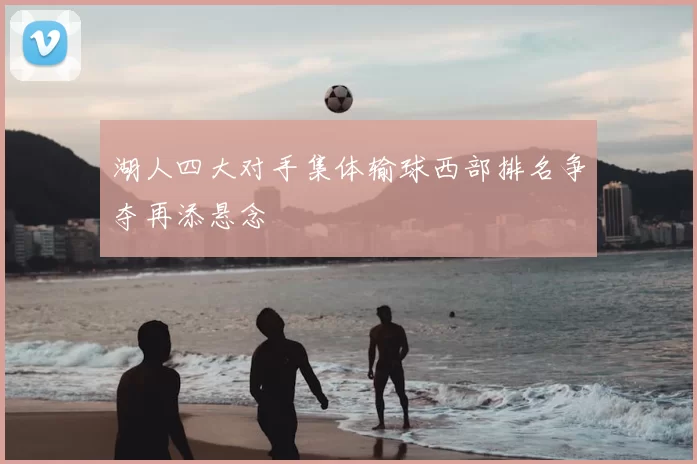 湖人四大对手集体输球西部排名争夺再添悬念