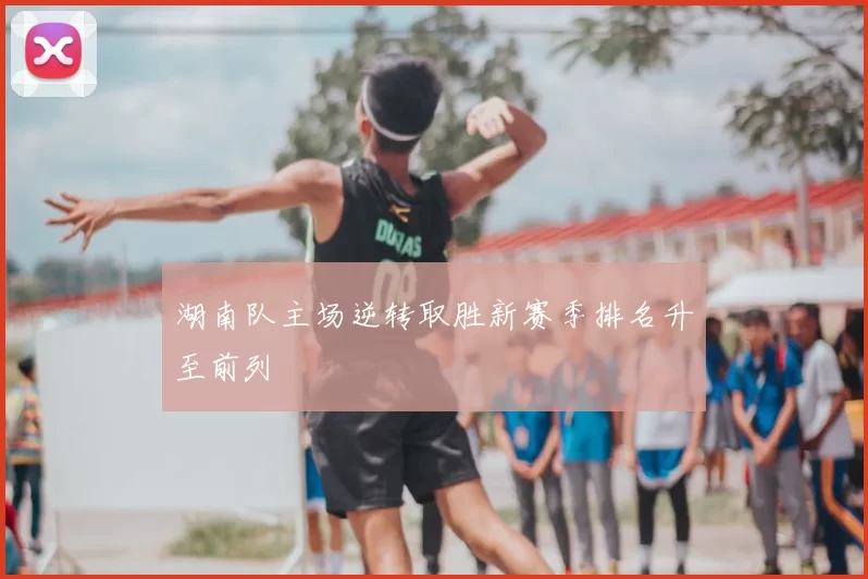 湖南队主场逆转取胜新赛季排名升至前列