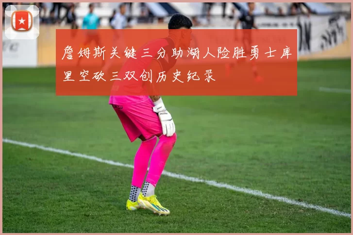 詹姆斯关键三分助湖人险胜勇士库里空砍三双创历史纪录