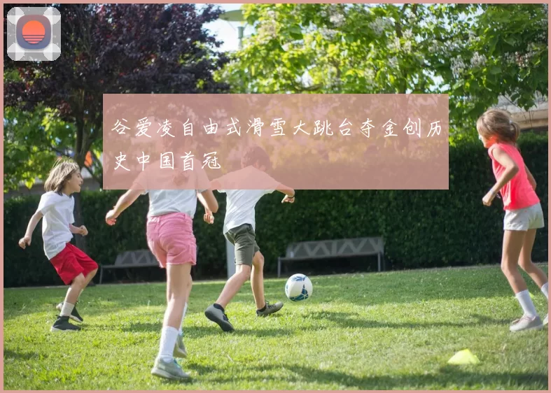 谷爱凌自由式滑雪大跳台夺金创历史中国首冠