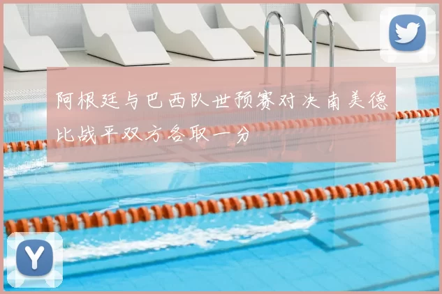 阿根廷与巴西队世预赛对决南美德比战平双方各取一分