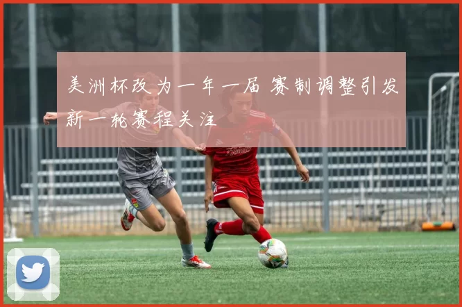美洲杯改为一年一届 赛制调整引发新一轮赛程关注