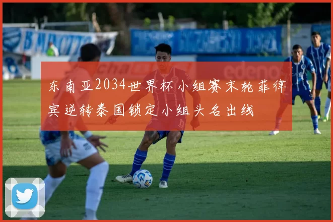 东南亚2034世界杯小组赛末轮菲律宾逆转泰国锁定小组头名出线