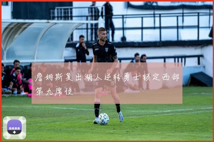 詹姆斯复出湖人逆转勇士锁定西部第九席位