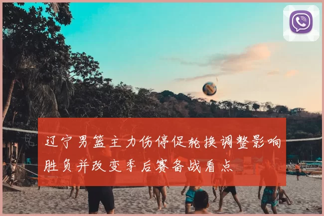 辽宁男篮主力伤停促轮换调整影响胜负并改变季后赛备战看点