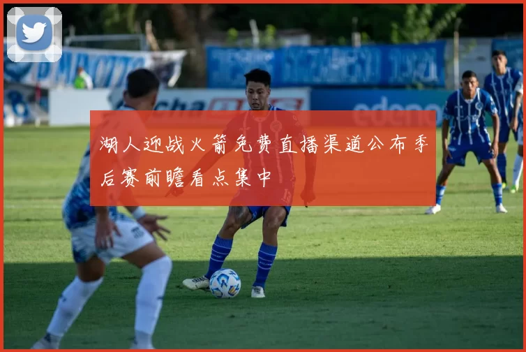 湖人迎战火箭免费直播渠道公布季后赛前瞻看点集中