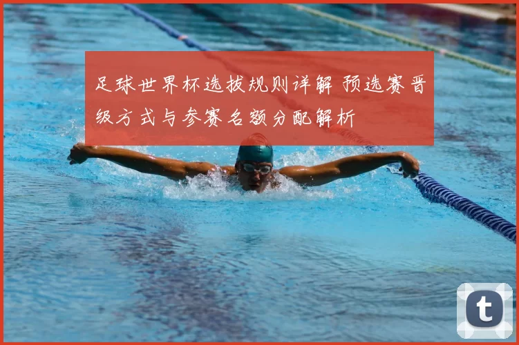 足球世界杯选拔规则详解 预选赛晋级方式与参赛名额分配解析