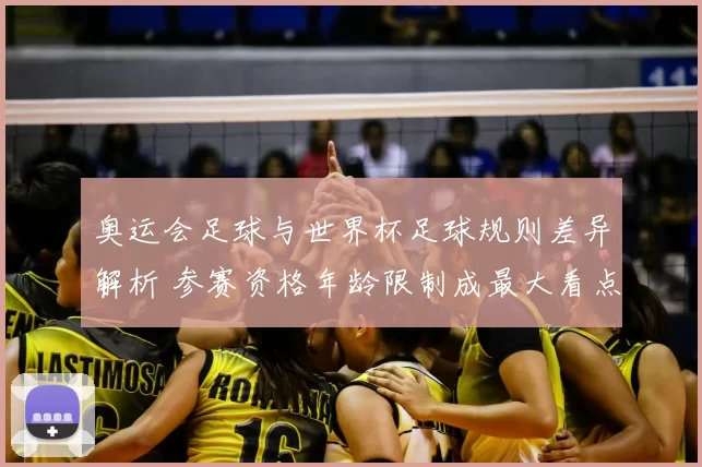 奥运会足球与世界杯足球规则差异解析 参赛资格年龄限制成最大看点