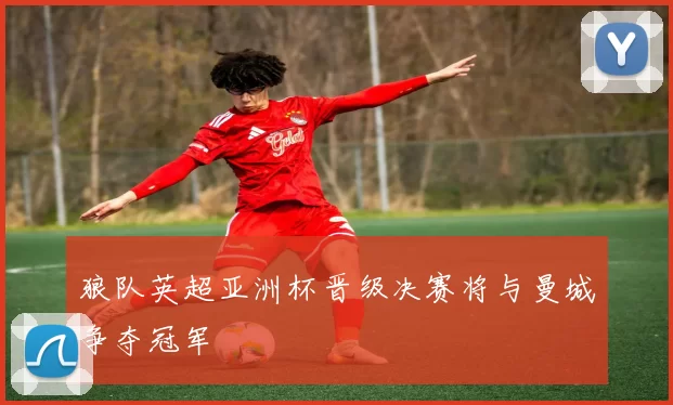 狼队英超亚洲杯晋级决赛将与曼城争夺冠军