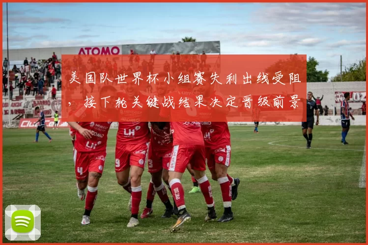 美国队世界杯小组赛失利出线受阻，接下轮关键战结果决定晋级前景