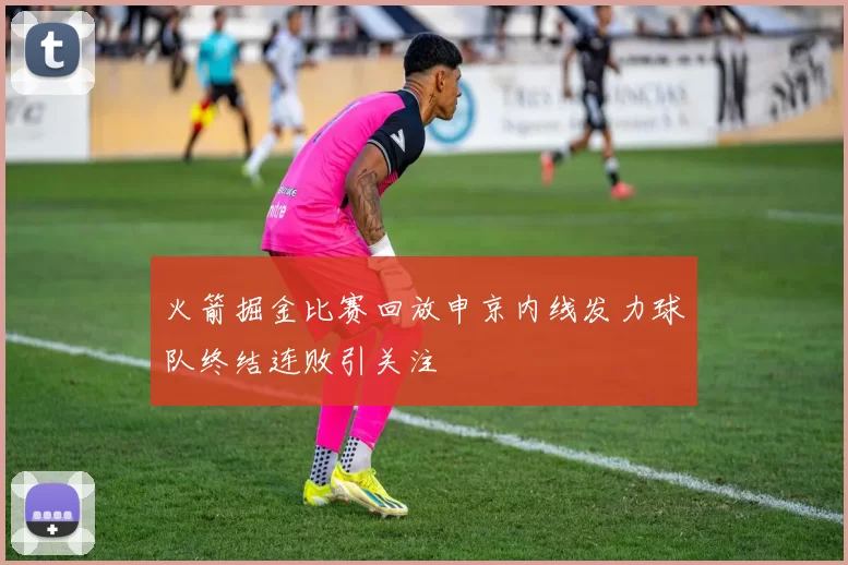 火箭掘金比赛回放申京内线发力球队终结连败引关注