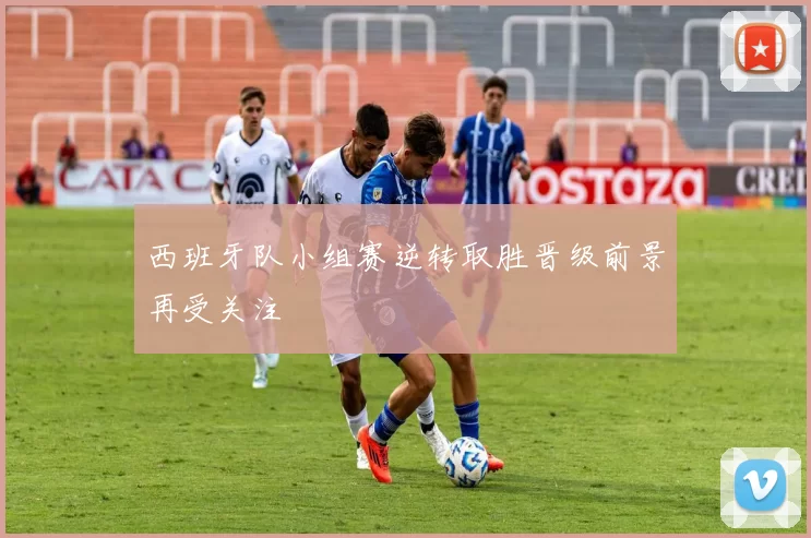 西班牙队小组赛逆转取胜晋级前景再受关注