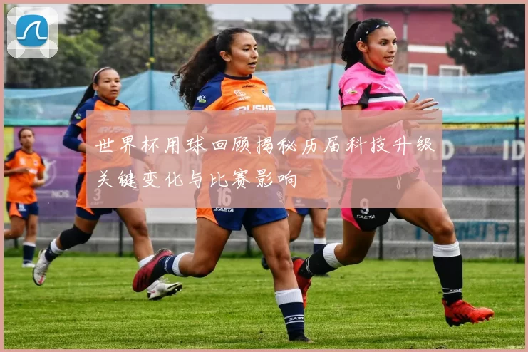 世界杯用球回顾揭秘历届科技升级关键变化与比赛影响