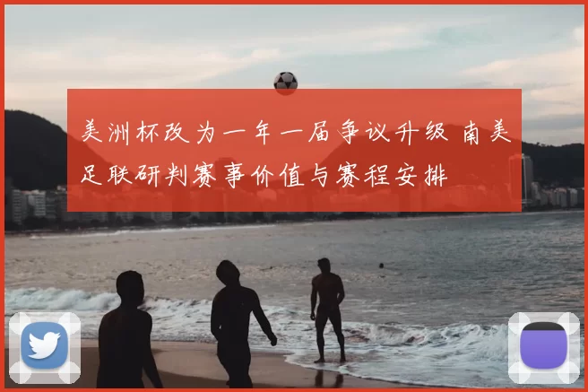 美洲杯改为一年一届争议升级 南美足联研判赛事价值与赛程安排
