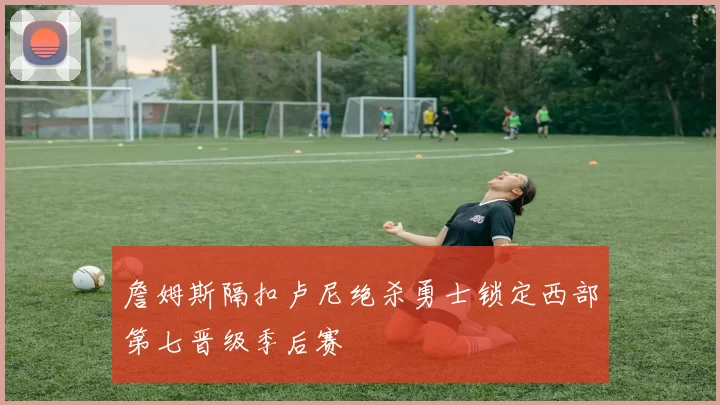 詹姆斯隔扣卢尼绝杀勇士锁定西部第七晋级季后赛