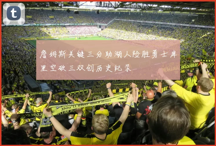 詹姆斯关键三分助湖人险胜勇士库里空砍三双创历史纪录