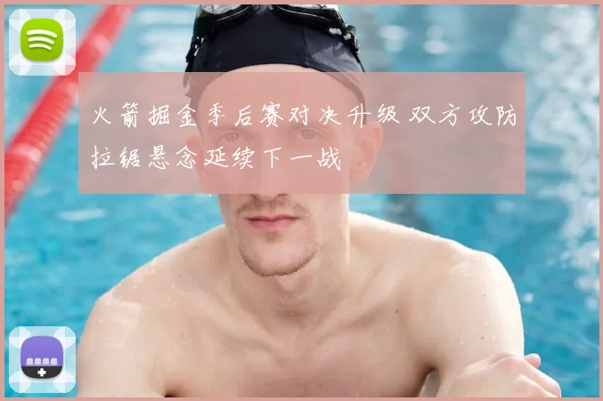 火箭掘金季后赛对决升级 双方攻防拉锯悬念延续下一战