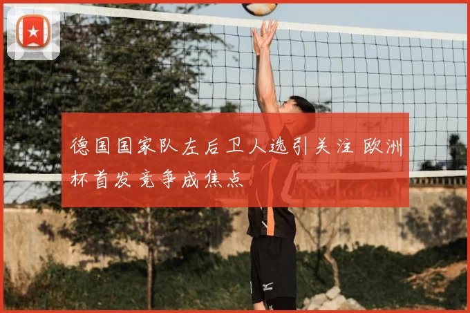 德国国家队左后卫人选引关注 欧洲杯首发竞争成焦点