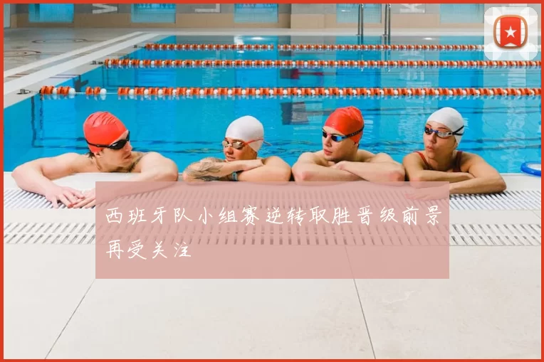 西班牙队小组赛逆转取胜晋级前景再受关注