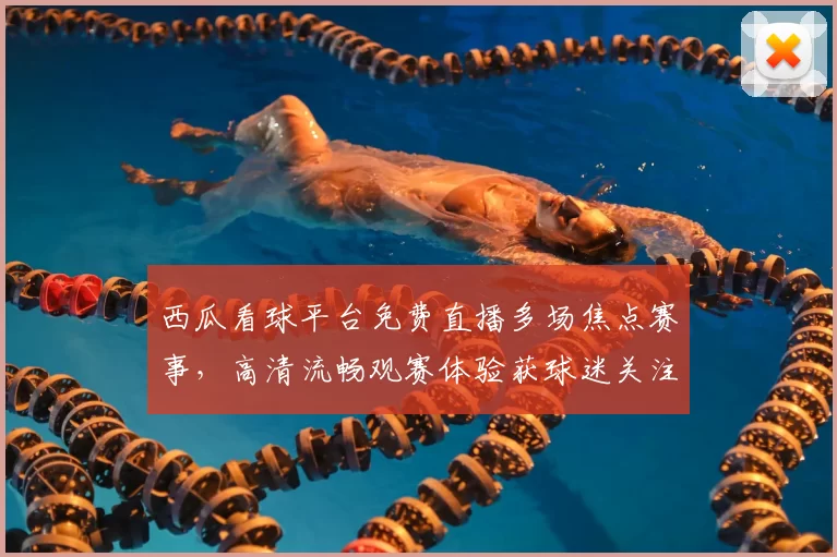 西瓜看球平台免费直播多场焦点赛事，高清流畅观赛体验获球迷关注