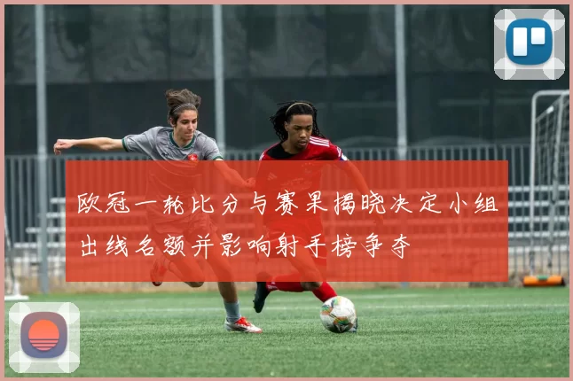 欧冠一轮比分与赛果揭晓决定小组出线名额并影响射手榜争夺