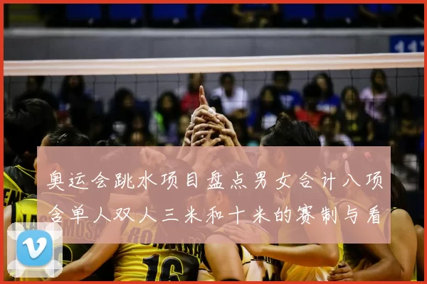 奥运会跳水项目盘点男女合计八项含单人双人三米和十米的赛制与看点