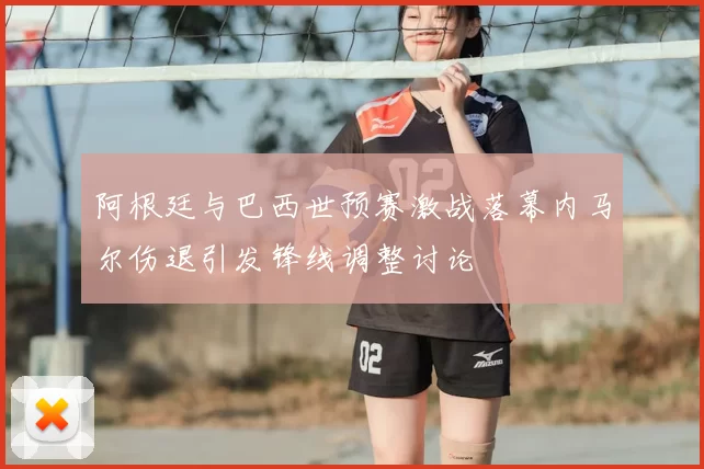 阿根廷与巴西世预赛激战落幕内马尔伤退引发锋线调整讨论