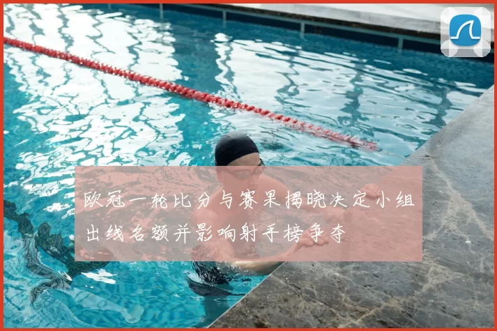 欧冠一轮比分与赛果揭晓决定小组出线名额并影响射手榜争夺