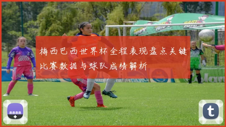 梅西巴西世界杯全程表现盘点关键比赛数据与球队成绩解析