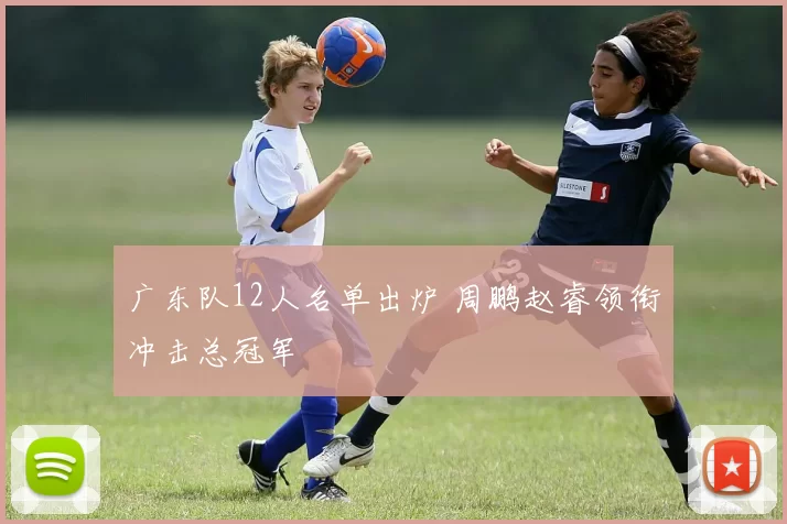 广东队12人名单出炉 周鹏赵睿领衔冲击总冠军