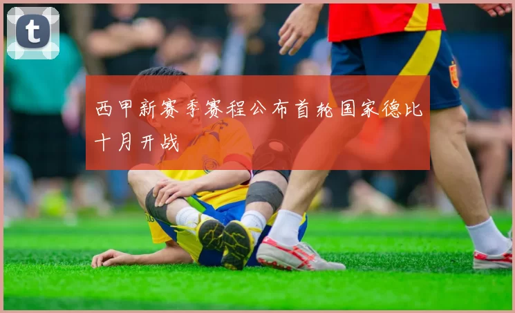 西甲新赛季赛程公布首轮国家德比十月开战