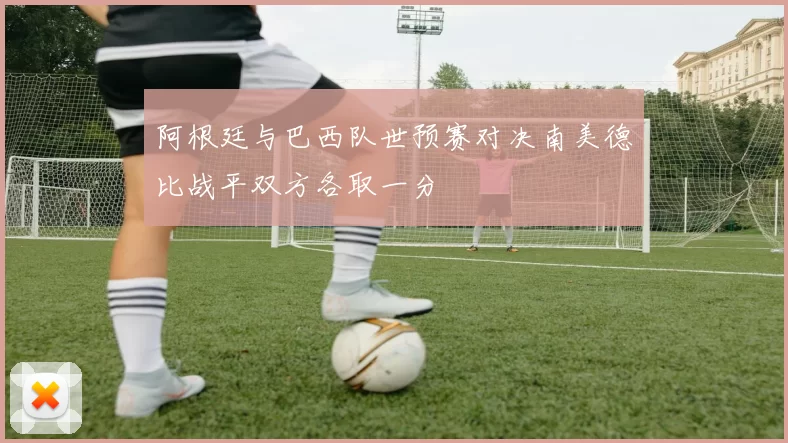 阿根廷与巴西队世预赛对决南美德比战平双方各取一分