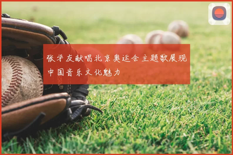 张学友献唱北京奥运会主题歌展现中国音乐文化魅力