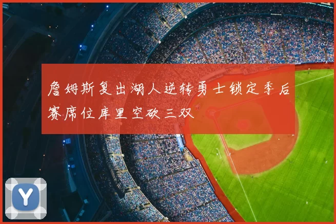 詹姆斯复出湖人逆转勇士锁定季后赛席位库里空砍三双