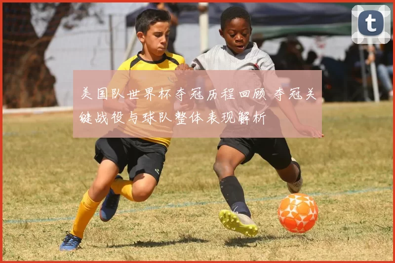 美国队世界杯夺冠历程回顾 夺冠关键战役与球队整体表现解析