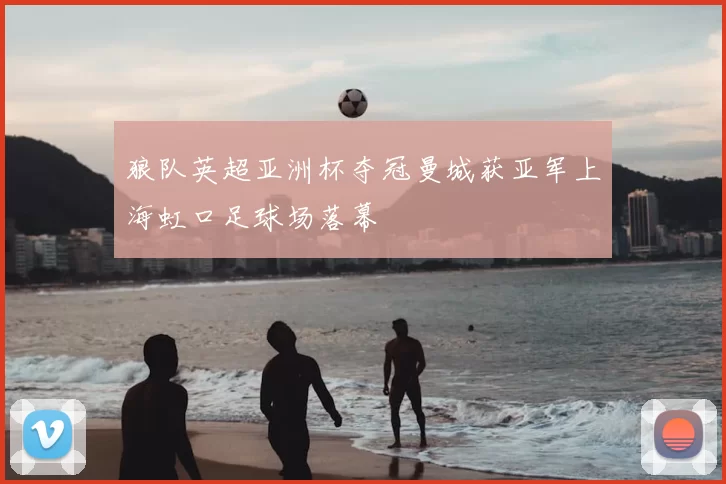 狼队英超亚洲杯夺冠曼城获亚军上海虹口足球场落幕